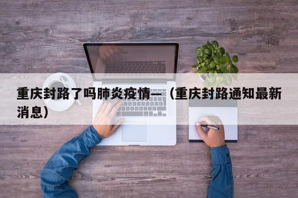 重庆封路了吗肺炎疫情—（重庆封路通知最新消息）