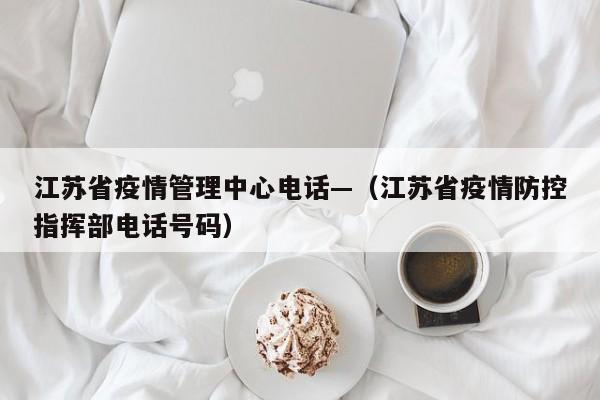 江苏省疫情管理中心电话—(江苏省疫情防控指挥部电话号码)