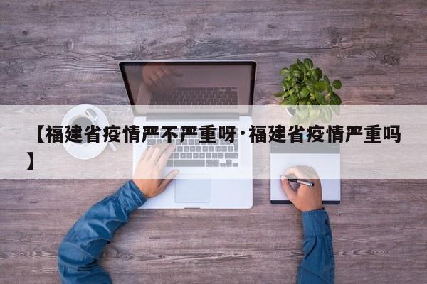 【福建省疫情严不严重呀·福建省疫情严重吗】