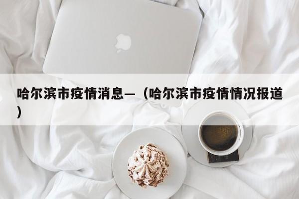 哈尔滨市疫情消息—(哈尔滨市疫情情况报道)