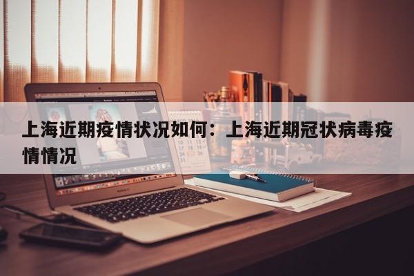 上海近期疫情状况如何:上海近期冠状病毒疫情情况