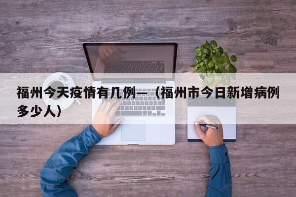 福州今天疫情有几例—(福州市今日新增病例多少人)
