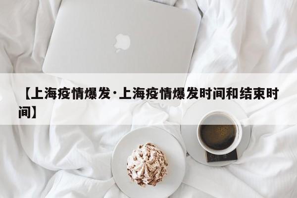 【上海疫情爆发·上海疫情爆发时间和结束时间】