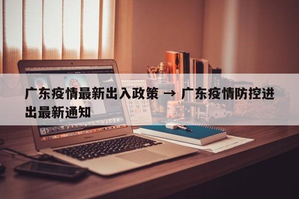 广东疫情最新出入政策 → 广东疫情防控进出最新通知