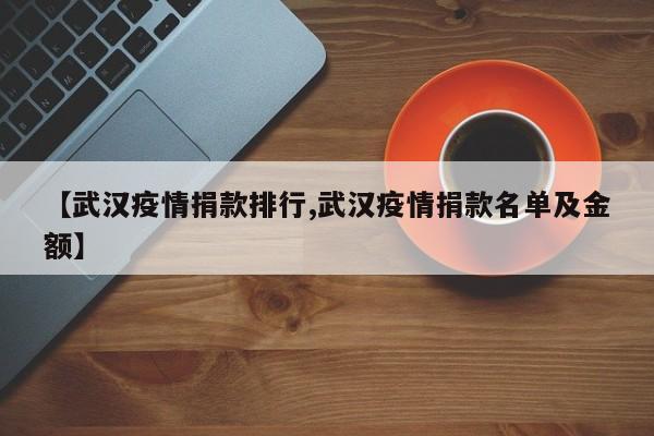 【武汉疫情捐款排行,武汉疫情捐款名单及金额】