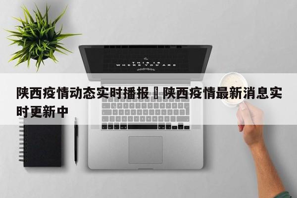 陕西疫情动态实时播报›陕西疫情最新消息实时更新中