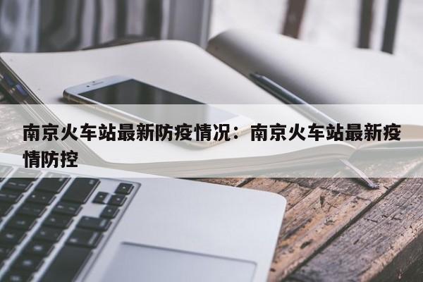 南京火车站最新防疫情况:南京火车站最新疫情防控