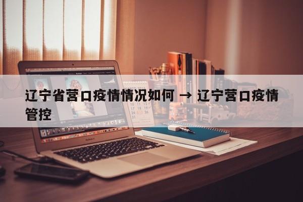 辽宁省营口疫情情况如何 → 辽宁营口疫情管控