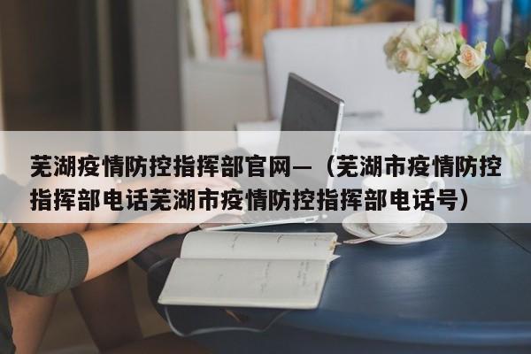 芜湖疫情防控指挥部官网—(芜湖市疫情防控指挥部电话芜湖市疫情防控指挥部电话号)