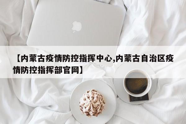 【内蒙古疫情防控指挥中心,内蒙古自治区疫情防控指挥部官网】