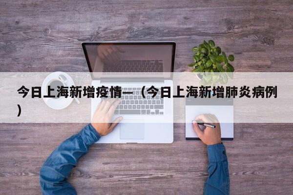 今日上海新增疫情—(今日上海新增肺炎病例)
