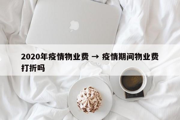 2020年疫情物业费 → 疫情期间物业费打折吗