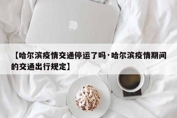 【哈尔滨疫情交通停运了吗·哈尔滨疫情期间的交通出行规定】