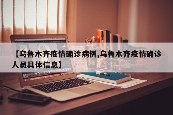 【乌鲁木齐疫情确诊病例,乌鲁木齐疫情确诊人员具体信息】