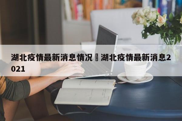 湖北疫情最新消息情况›湖北疫情最新消息2021