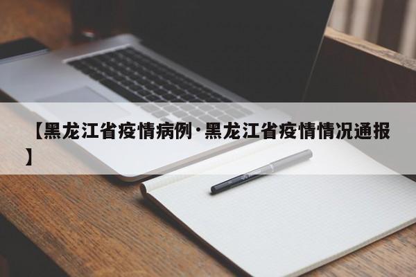 【黑龙江省疫情病例·黑龙江省疫情情况通报】