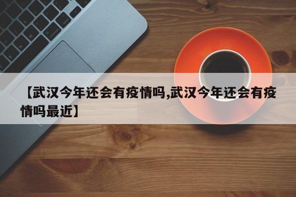 【武汉今年还会有疫情吗,武汉今年还会有疫情吗最近】