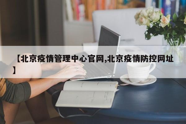 【北京疫情管理中心官网,北京疫情防控网址】