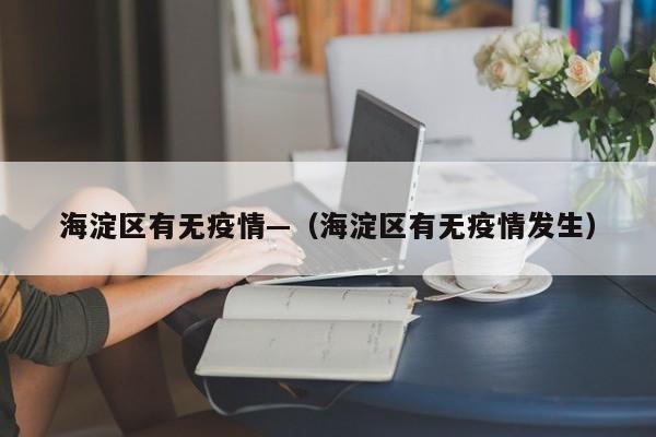 海淀区有无疫情—(海淀区有无疫情发生)