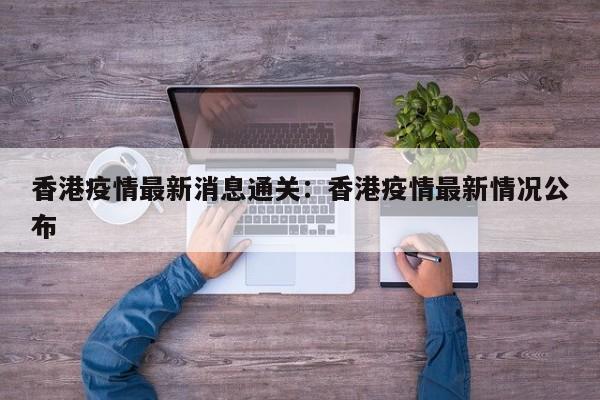 香港疫情最新消息通关:香港疫情最新情况公布