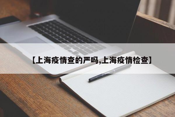 【上海疫情查的严吗,上海疫情检查】