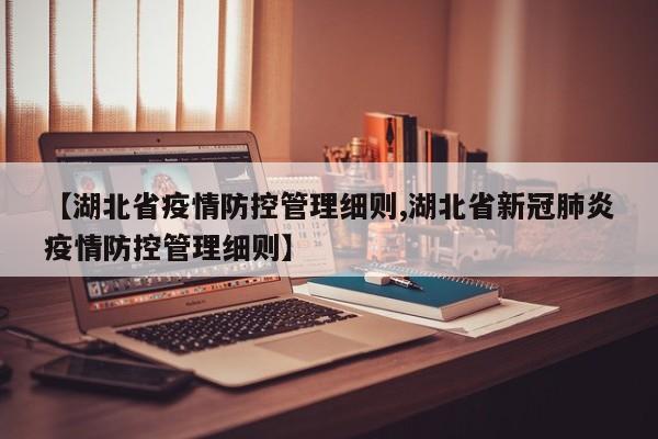 【湖北省疫情防控管理细则,湖北省新冠肺炎疫情防控管理细则】