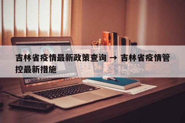 吉林省疫情最新政策查询 → 吉林省疫情管控最新措施