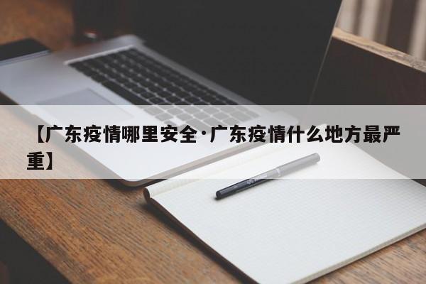 【广东疫情哪里安全·广东疫情什么地方最严重】