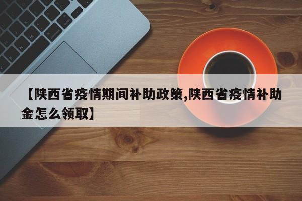 【陕西省疫情期间补助政策,陕西省疫情补助金怎么领取】