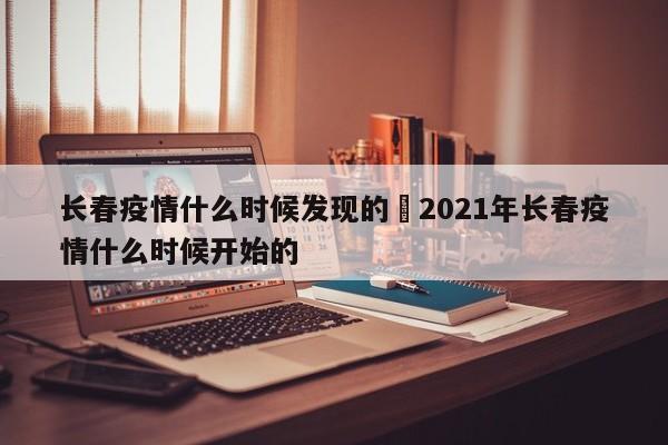 长春疫情什么时候发现的›2021年长春疫情什么时候开始的