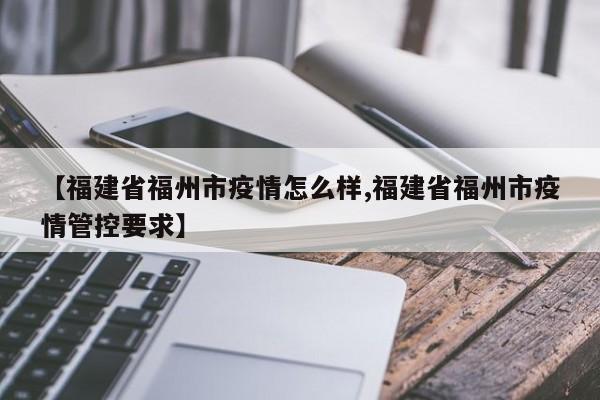 【福建省福州市疫情怎么样,福建省福州市疫情管控要求】