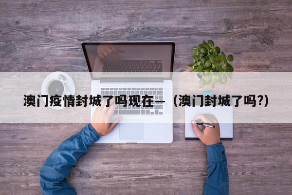 澳门疫情封城了吗现在—(澳门封城了吗?)