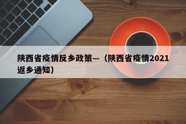 陕西省疫情反乡政策—(陕西省疫情2021返乡通知)