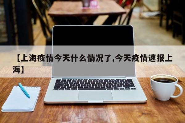 【上海疫情今天什么情况了,今天疫情速报上海】