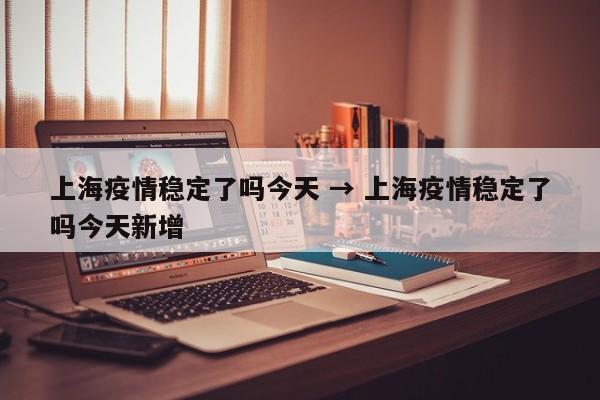 上海疫情稳定了吗今天 → 上海疫情稳定了吗今天新增