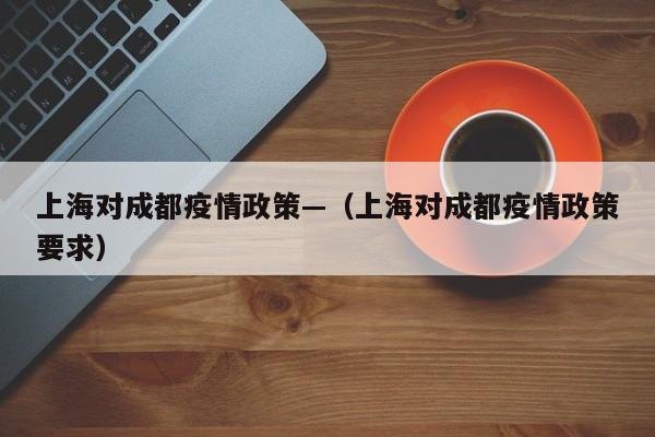 上海对成都疫情政策—(上海对成都疫情政策要求)