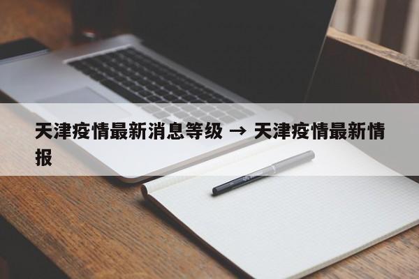 天津疫情最新消息等级 → 天津疫情最新情报