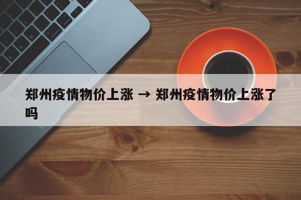 郑州疫情物价上涨 → 郑州疫情物价上涨了吗
