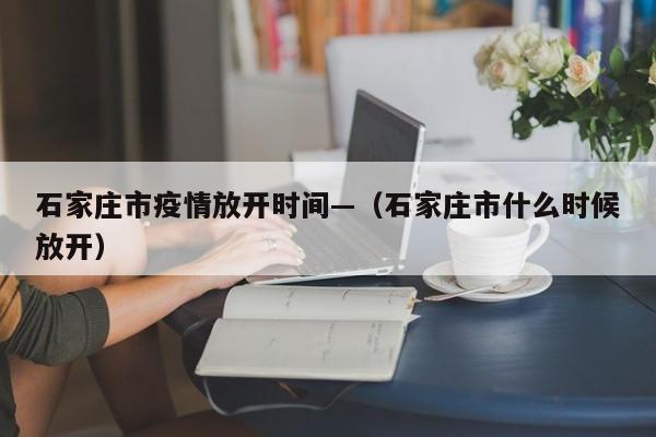 石家庄市疫情放开时间—(石家庄市什么时候放开)