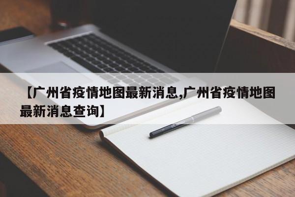 【广州省疫情地图最新消息,广州省疫情地图最新消息查询】