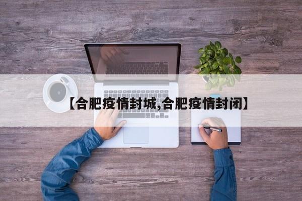 【合肥疫情封城,合肥疫情封闭】