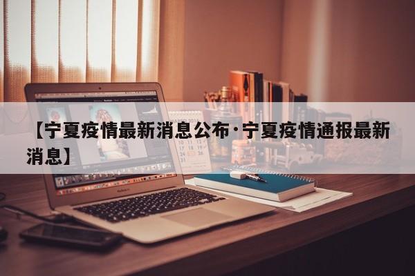 【宁夏疫情最新消息公布·宁夏疫情通报最新消息】
