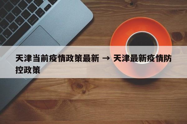 天津当前疫情政策最新 → 天津最新疫情防控政策