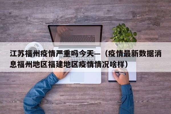 江苏福州疫情严重吗今天—（疫情最新数据消息福州地区福建地区疫情情况啥样）