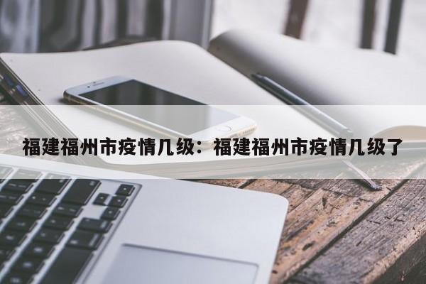 福建福州市疫情几级：福建福州市疫情几级了