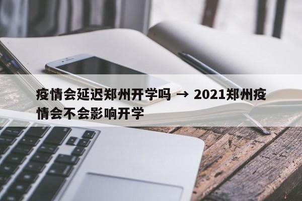 疫情会延迟郑州开学吗 → 2021郑州疫情会不会影响开学