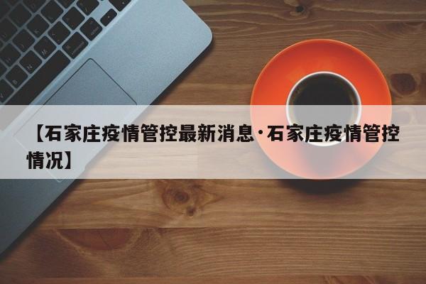 【石家庄疫情管控最新消息·石家庄疫情管控情况】