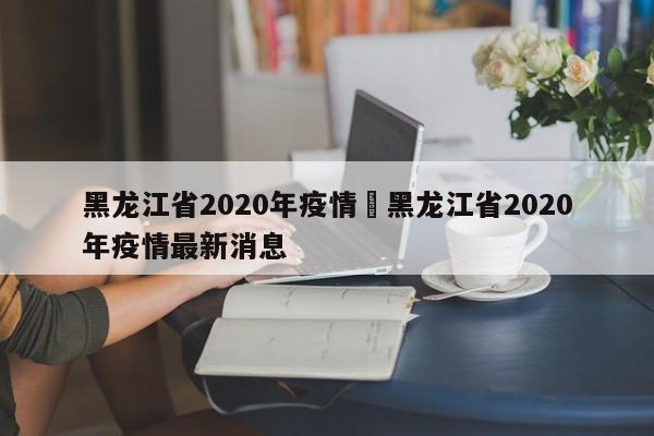 黑龙江省2020年疫情›黑龙江省2020年疫情最新消息