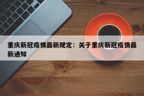 重庆新冠疫情最新规定：关于重庆新冠疫情最新通知