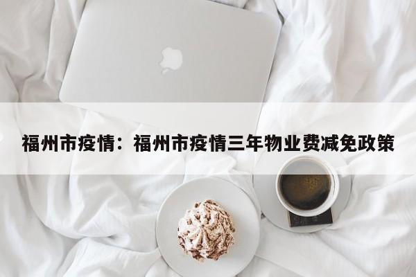 福州市疫情：福州市疫情三年物业费减免政策